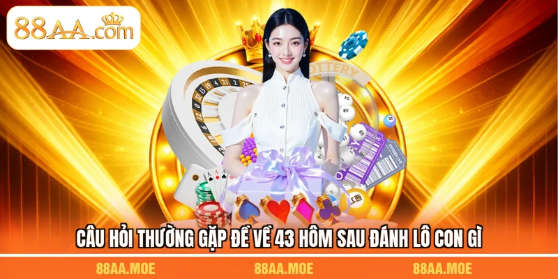 Câu hỏi thường gặp đề về 43 hôm sau đánh lô con gì